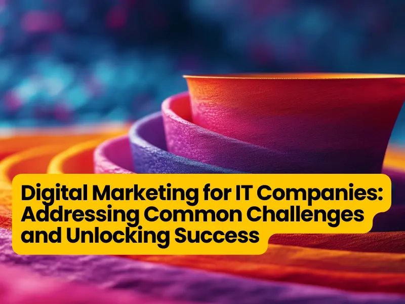 Digital Marketing for IT Companies: Addressing Common Challenges and Unlocking Success