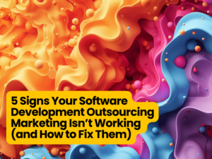 5 Signs Your Software Development Outsourcing Marketing Isn’t Working (and How to Fix Them)